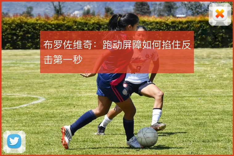 布罗佐维奇：跑动屏障如何掐住反击第一秒